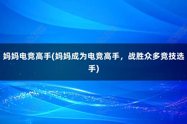 妈妈电竞高手(妈妈成为电竞高手，战胜众多竞技选手)