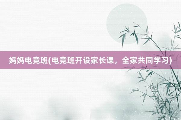 妈妈电竞班(电竞班开设家长课，全家共同学习)