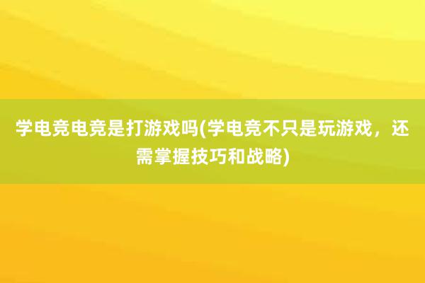 学电竞电竞是打游戏吗(学电竞不只是玩游戏，还需掌握技巧和战略)