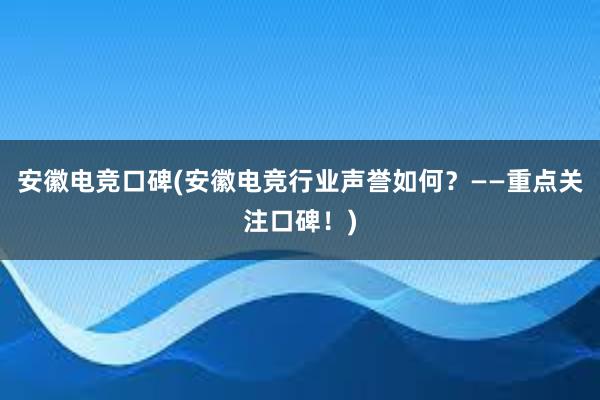 安徽电竞口碑(安徽电竞行业声誉如何？——重点关注口碑！)