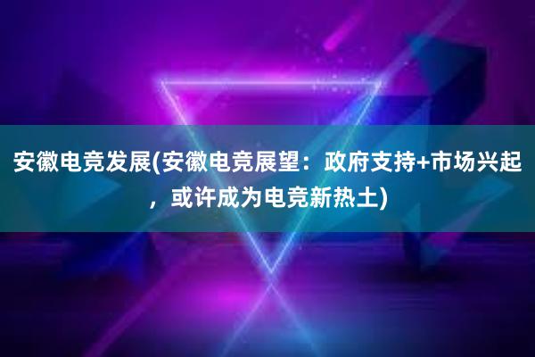 安徽电竞发展(安徽电竞展望：政府支持+市场兴起，或许成为电竞新热土)