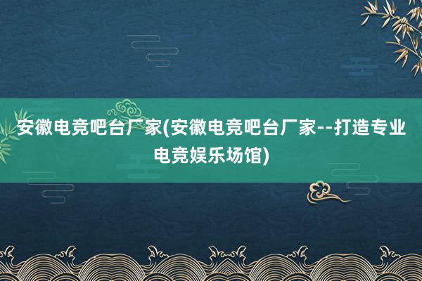 安徽电竞吧台厂家(安徽电竞吧台厂家--打造专业电竞娱乐场馆)