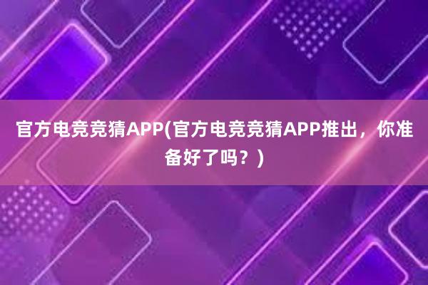 官方电竞竞猜APP(官方电竞竞猜APP推出，你准备好了吗？)