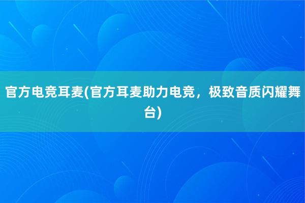 官方电竞耳麦(官方耳麦助力电竞，极致音质闪耀舞台)