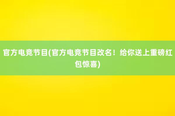 官方电竞节目(官方电竞节目改名！给你送上重磅红包惊喜)