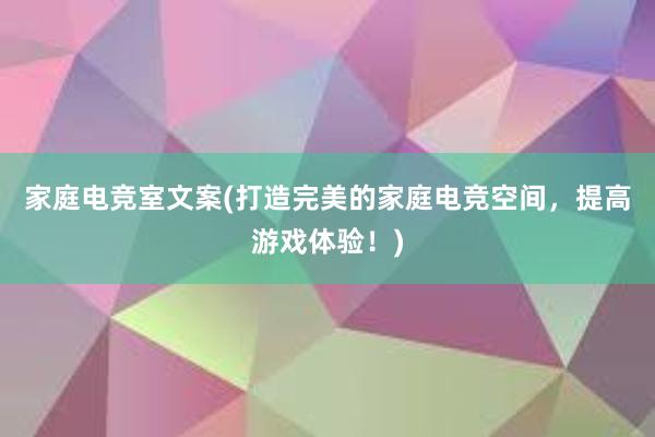 家庭电竞室文案(打造完美的家庭电竞空间，提高游戏体验！)