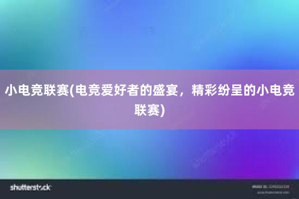 小电竞联赛(电竞爱好者的盛宴，精彩纷呈的小电竞联赛)