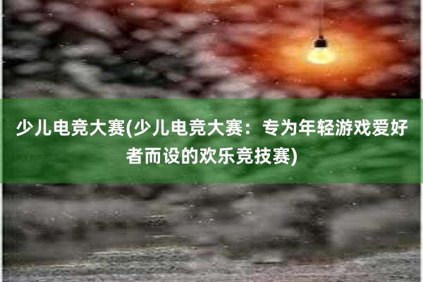 少儿电竞大赛(少儿电竞大赛：专为年轻游戏爱好者而设的欢乐竞技赛)