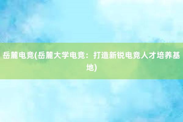 岳麓电竞(岳麓大学电竞：打造新锐电竞人才培养基地)