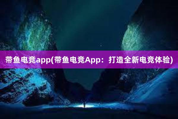 带鱼电竞app(带鱼电竞App：打造全新电竞体验)