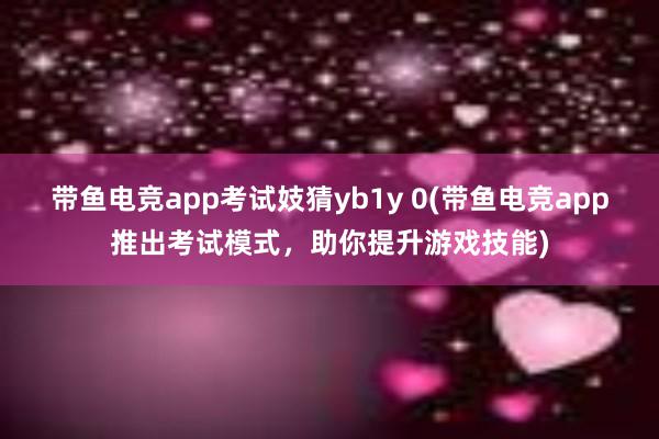 带鱼电竞app考试妓猜yb1y 0(带鱼电竞app推出考试模式，助你提升游戏技能)