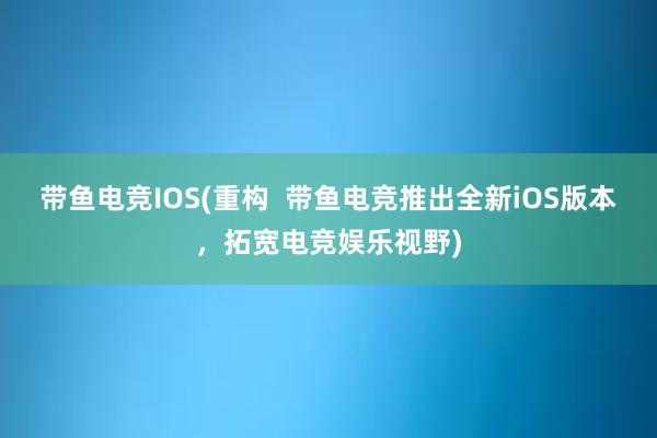 带鱼电竞IOS(重构  带鱼电竞推出全新iOS版本，拓宽电竞娱乐视野)