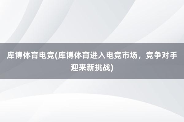 库博体育电竞(库博体育进入电竞市场，竞争对手迎来新挑战)