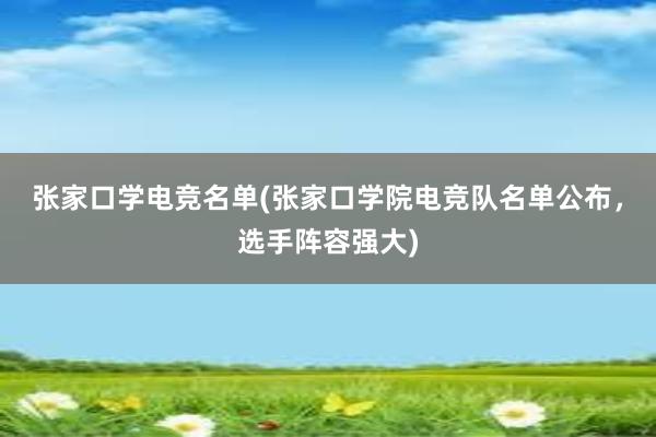 张家口学电竞名单(张家口学院电竞队名单公布，选手阵容强大)