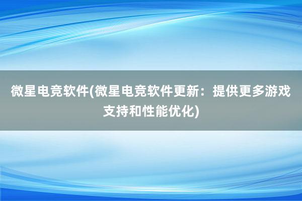 微星电竞软件(微星电竞软件更新：提供更多游戏支持和性能优化)