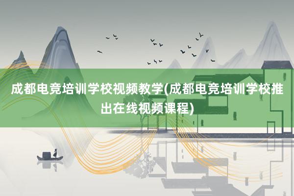 成都电竞培训学校视频教学(成都电竞培训学校推出在线视频课程)