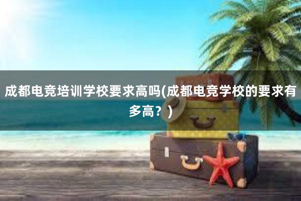 成都电竞培训学校要求高吗(成都电竞学校的要求有多高？)