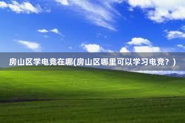 房山区学电竞在哪(房山区哪里可以学习电竞？)