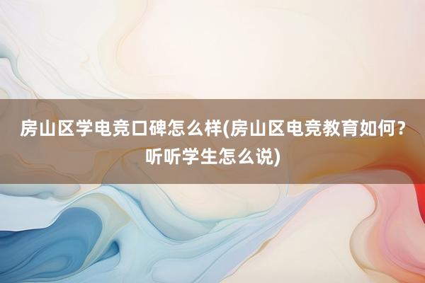 房山区学电竞口碑怎么样(房山区电竞教育如何？听听学生怎么说)