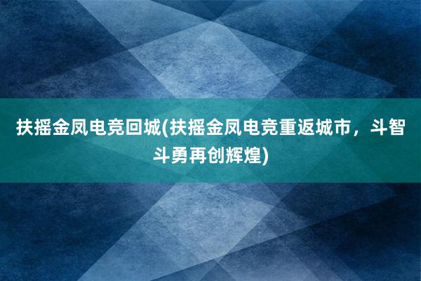 扶摇金凤电竞回城(扶摇金凤电竞重返城市，斗智斗勇再创辉煌)