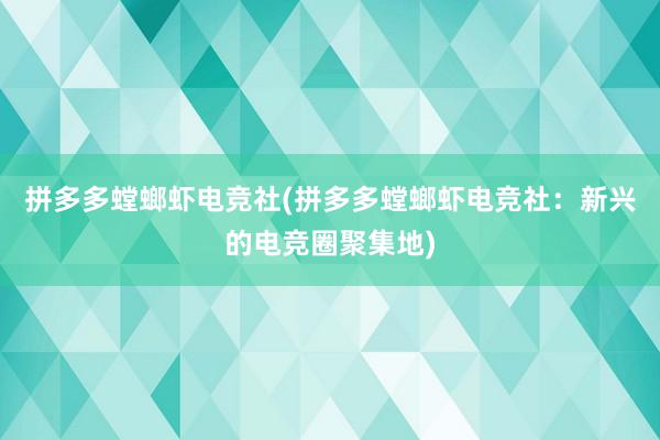 拼多多螳螂虾电竞社(拼多多螳螂虾电竞社：新兴的电竞圈聚集地)