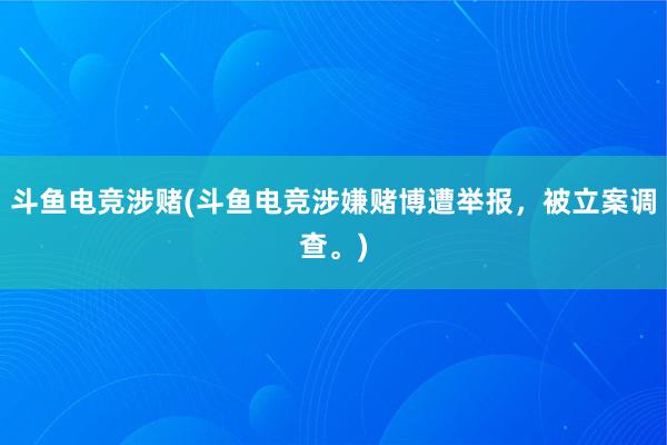 斗鱼电竞涉赌(斗鱼电竞涉嫌赌博遭举报，被立案调查。)