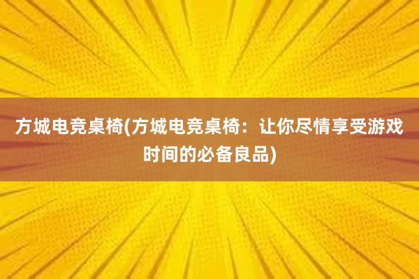 方城电竞桌椅(方城电竞桌椅：让你尽情享受游戏时间的必备良品)