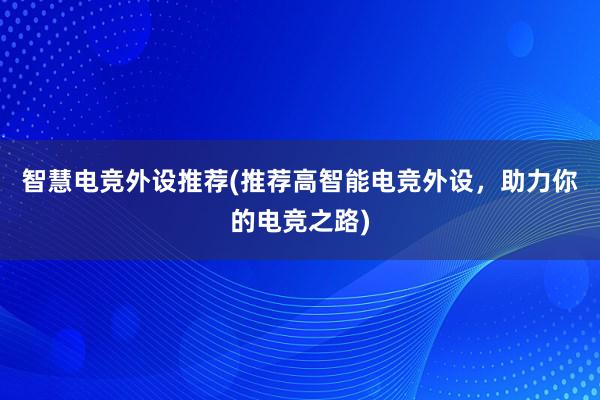 智慧电竞外设推荐(推荐高智能电竞外设，助力你的电竞之路)