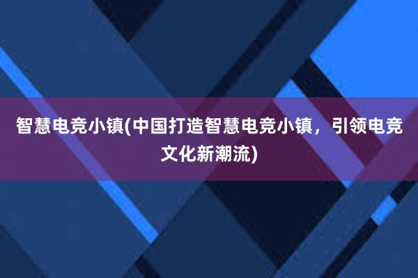 智慧电竞小镇(中国打造智慧电竞小镇，引领电竞文化新潮流)