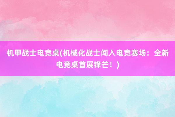 机甲战士电竞桌(机械化战士闯入电竞赛场：全新电竞桌首展锋芒！)