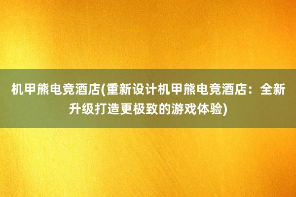 机甲熊电竞酒店(重新设计机甲熊电竞酒店：全新升级打造更极致的游戏体验)