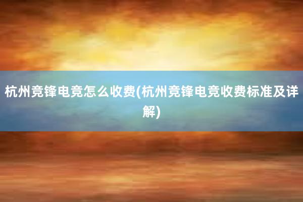 杭州竞锋电竞怎么收费(杭州竞锋电竞收费标准及详解)