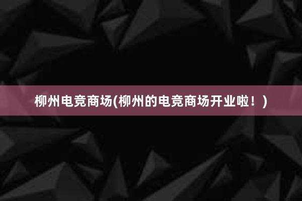 柳州电竞商场(柳州的电竞商场开业啦！)