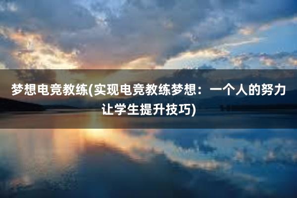 梦想电竞教练(实现电竞教练梦想：一个人的努力让学生提升技巧)