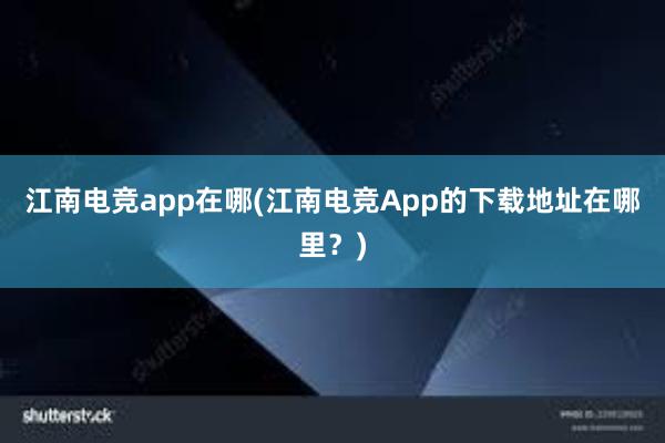 江南电竞app在哪(江南电竞App的下载地址在哪里？)