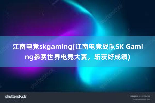 江南电竞skgaming(江南电竞战队SK Gaming参赛世界电竞大赛，斩获好成绩)