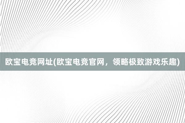 欧宝电竞网址(欧宝电竞官网，领略极致游戏乐趣)