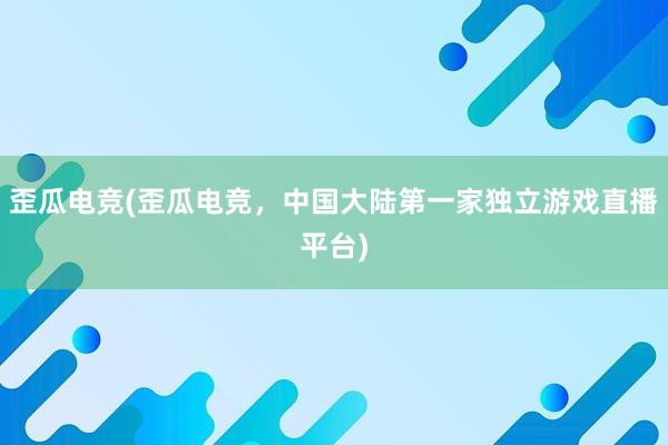 歪瓜电竞(歪瓜电竞，中国大陆第一家独立游戏直播平台)