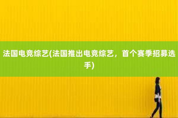 法国电竞综艺(法国推出电竞综艺，首个赛季招募选手)