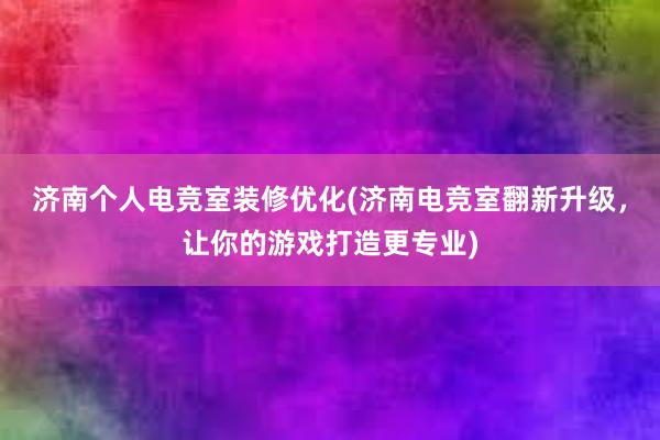 济南个人电竞室装修优化(济南电竞室翻新升级，让你的游戏打造更专业)