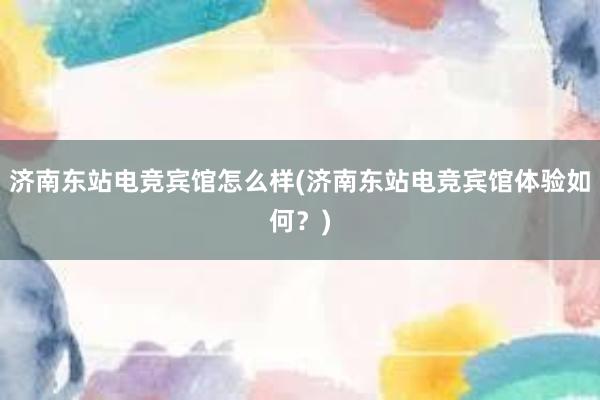 济南东站电竞宾馆怎么样(济南东站电竞宾馆体验如何？)