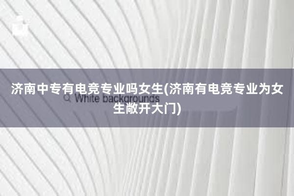 济南中专有电竞专业吗女生(济南有电竞专业为女生敞开大门)