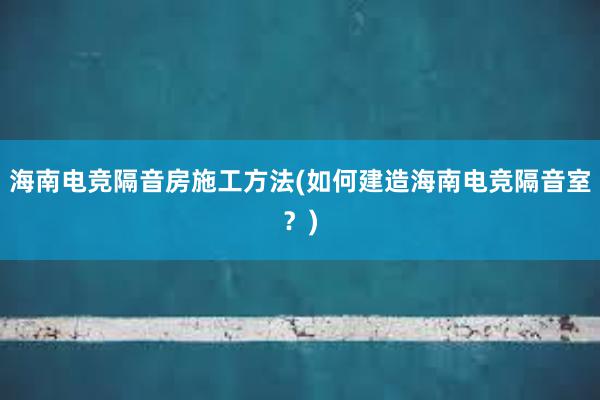 海南电竞隔音房施工方法(如何建造海南电竞隔音室？)