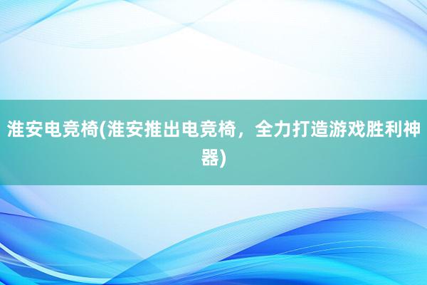 淮安电竞椅(淮安推出电竞椅，全力打造游戏胜利神器)