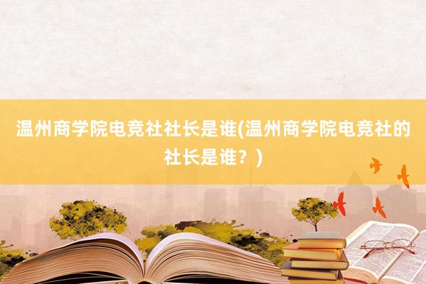 温州商学院电竞社社长是谁(温州商学院电竞社的社长是谁？)