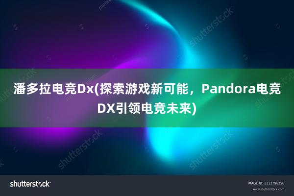 潘多拉电竞Dx(探索游戏新可能，Pandora电竞DX引领电竞未来)