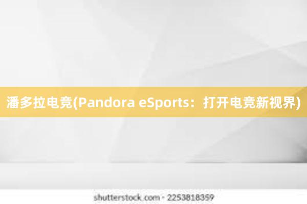 潘多拉电竞(Pandora eSports：打开电竞新视界)