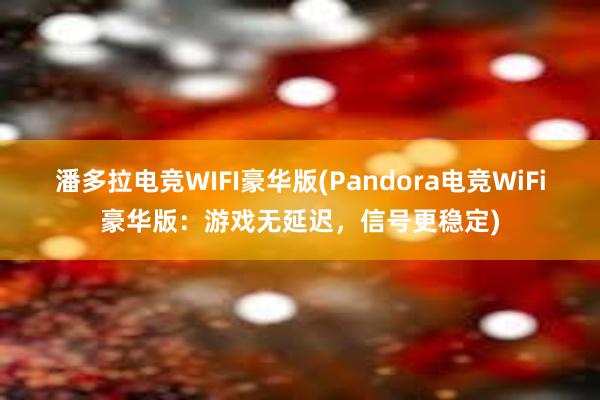 潘多拉电竞WIFI豪华版(Pandora电竞WiFi豪华版：游戏无延迟，信号更稳定)