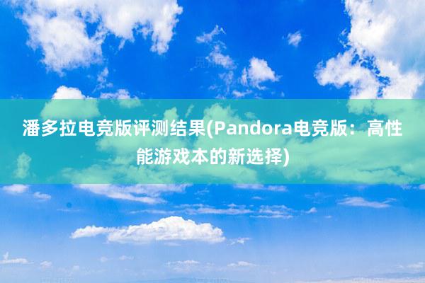 潘多拉电竞版评测结果(Pandora电竞版：高性能游戏本的新选择)