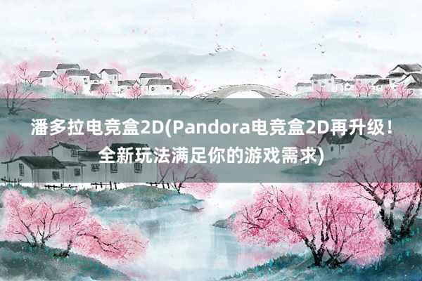 潘多拉电竞盒2D(Pandora电竞盒2D再升级！全新玩法满足你的游戏需求)